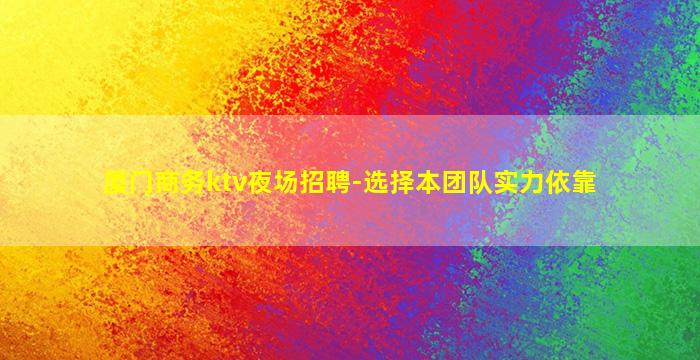 厦门商务ktv夜场招聘-选择本团队实力依靠