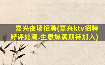嘉兴夜场招聘(嘉兴ktv招聘好评如潮.生意爆满期待加入)