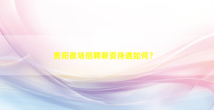 贵阳夜场招聘薪资待遇如何？