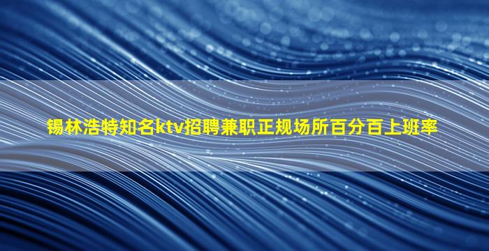 锡林浩特知名ktv招聘兼职正规场所百分百上班率